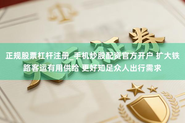 正规股票杠杆注册_手机炒股配资官方开户 扩大铁路客运有用供给 更好知足众人出行需求
