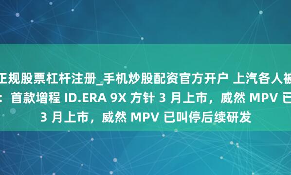正规股票杠杆注册_手机炒股配资官方开户 上汽各人被曝居品线调遣：首款增程 ID.ERA 9X 方针 3 月上市，威然 MPV 已叫停后续研发