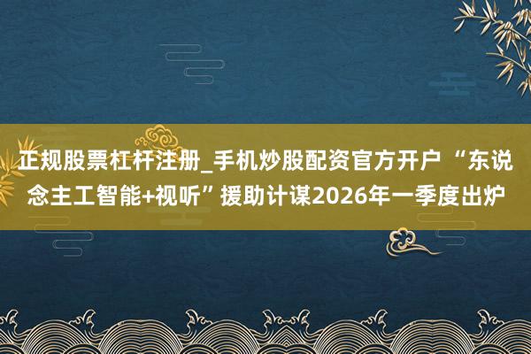 正规股票杠杆注册_手机炒股配资官方开户 “东说念主工智能+视听”援助计谋2026年一季度出炉