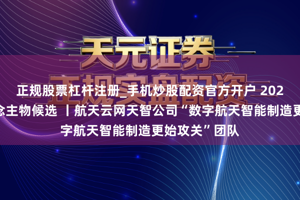 正规股票杠杆注册_手机炒股配资官方开户 2025，感动东说念主物候选 丨航天云网天智公司“数字航天智能制造更始攻关”团队