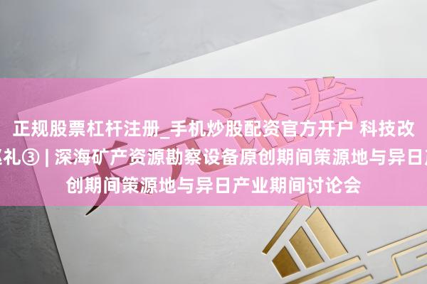 正规股票杠杆注册_手机炒股配资官方开户 科技改进大会分会场巡礼③ | 深海矿产资源勘察设备原创期间策源地与异日产业期间讨论会