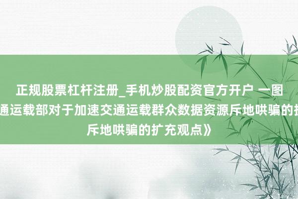 正规股票杠杆注册_手机炒股配资官方开户 一图读懂《交通运载部对于加速交通运载群众数据资源斥地哄骗的扩充观点》