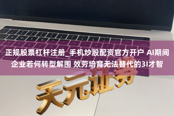 正规股票杠杆注册_手机炒股配资官方开户 AI期间企业若何转型解围 效劳培育无法替代的3I才智