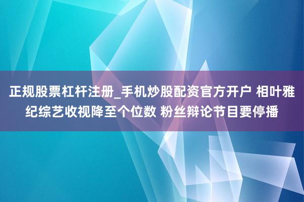 正规股票杠杆注册_手机炒股配资官方开户 相叶雅纪综艺收视降至个位数 粉丝辩论节目要停播
