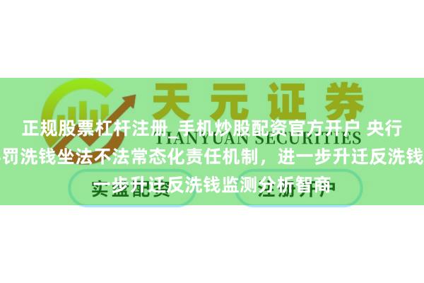 正规股票杠杆注册_手机炒股配资官方开户 央行：缔造打击科罚洗钱坐法不法常态化责任机制，进一步升迁反洗钱监测分析智商