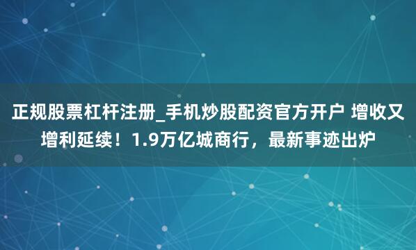 正规股票杠杆注册_手机炒股配资官方开户 增收又增利延续！1.9万亿城商行，最新事迹出炉