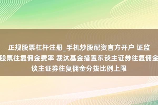 正规股票杠杆注册_手机炒股配资官方开户 证监会：调降基金股票往复佣金费率 裁汰基金措置东谈主证券往复佣金分拨比例上限