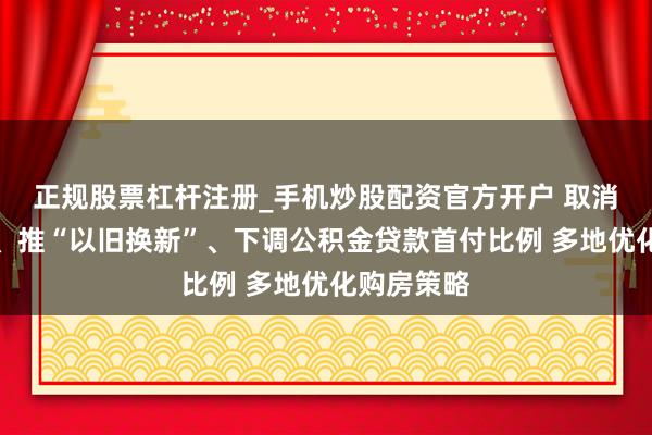 正规股票杠杆注册_手机炒股配资官方开户 取消住房限购、推“以旧换新”、下调公积金贷款首付比例 多地优化购房策略