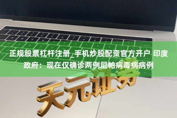 正规股票杠杆注册_手机炒股配资官方开户 印度政府：现在仅确诊两例尼帕病毒病病例