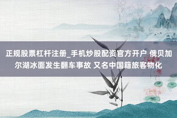 正规股票杠杆注册_手机炒股配资官方开户 俄贝加尔湖冰面发生翻车事故 又名中国籍旅客物化