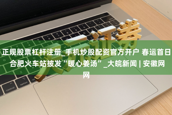 正规股票杠杆注册_手机炒股配资官方开户 春运首日 合肥火车站披发“暖心姜汤”_大皖新闻 | 安徽网