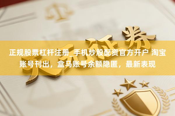 正规股票杠杆注册_手机炒股配资官方开户 淘宝账号刊出，盒马账号余额隐匿，最新表现